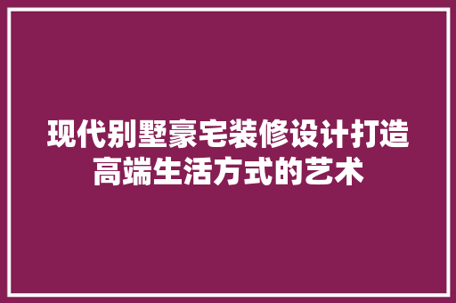 现代别墅豪宅装修设计打造高端生活方式的艺术