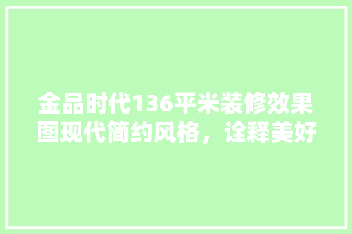 金品时代136平米装修效果图现代简约风格,诠释美好生活