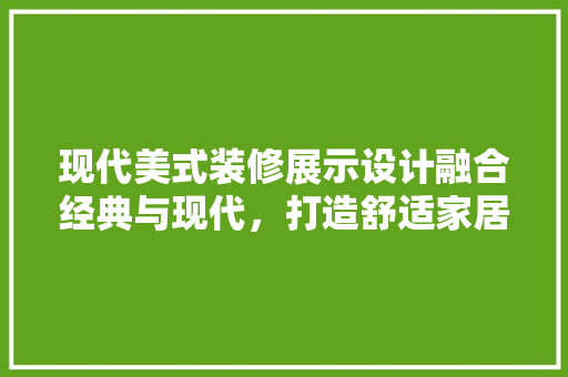 现代美式装修展示设计融合经典与现代，打造舒适家居空间