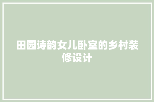 田园诗韵女儿卧室的乡村装修设计