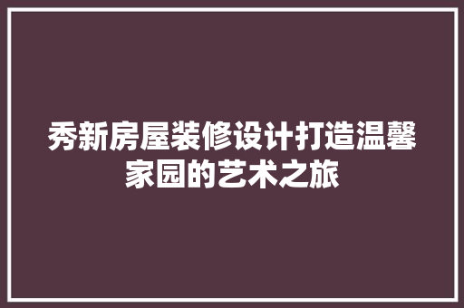 秀新房屋装修设计打造温馨家园的艺术之旅