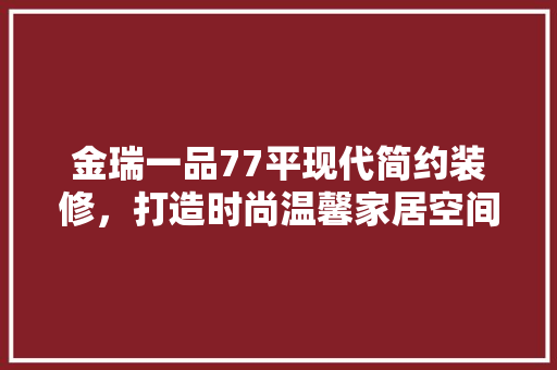 金瑞一品77平现代简约装修，打造时尚温馨家居空间