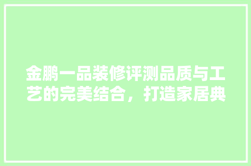 金鹏一品装修评测品质与工艺的完美结合，打造家居典范
