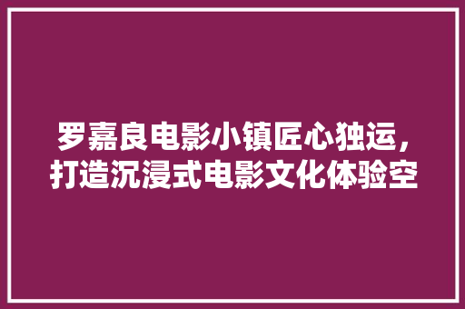 罗嘉良电影小镇匠心独运，打造沉浸式电影文化体验空间  第1张