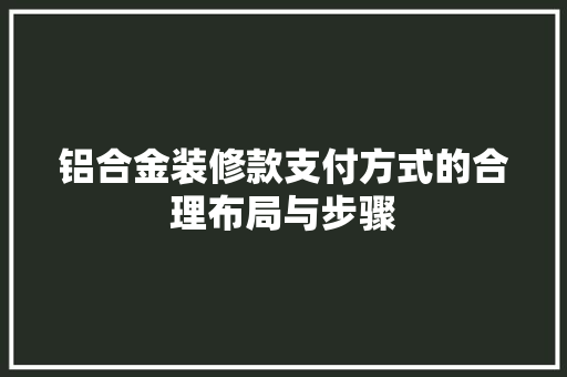 铝合金装修款支付方式的合理布局与步骤