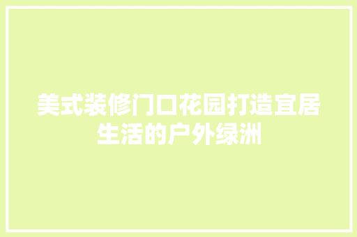 美式装修门口花园打造宜居生活的户外绿洲