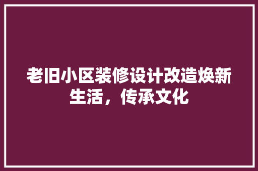 老旧小区装修设计改造焕新生活，传承文化