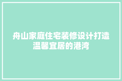 舟山家庭住宅装修设计打造温馨宜居的港湾