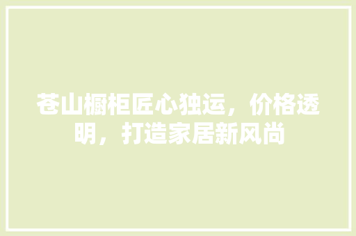苍山橱柜匠心独运，价格透明，打造家居新风尚