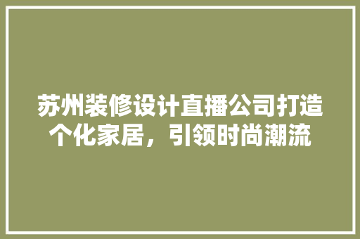 苏州装修设计直播公司打造个化家居，引领时尚潮流