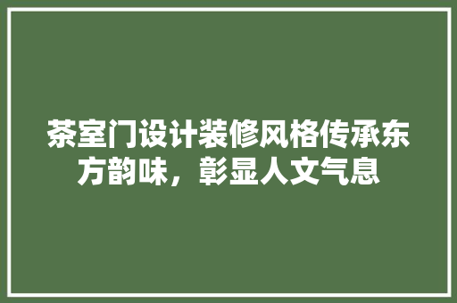 茶室门设计装修风格传承东方韵味，彰显人文气息