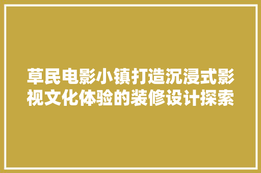 草民电影小镇打造沉浸式影视文化体验的装修设计探索