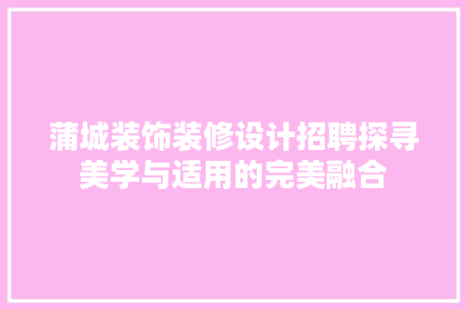 蒲城装饰装修设计招聘探寻美学与适用的完美融合