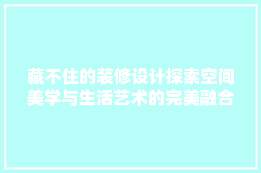 藏不住的装修设计探索空间美学与生活艺术的完美融合