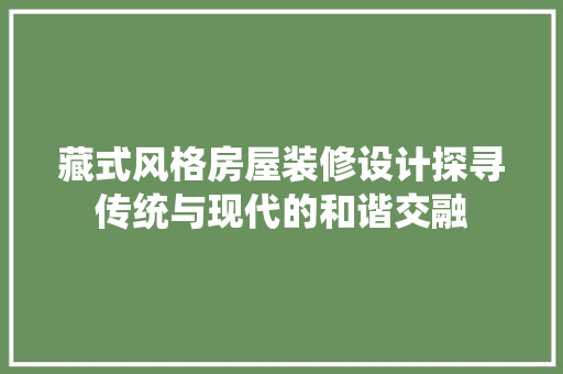 藏式风格房屋装修设计探寻传统与现代的和谐交融