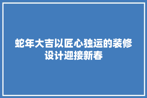 蛇年大吉以匠心独运的装修设计迎接新春