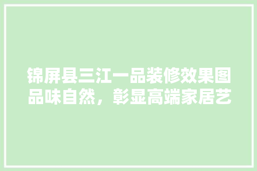 锦屏县三江一品装修效果图品味自然，彰显高端家居艺术
