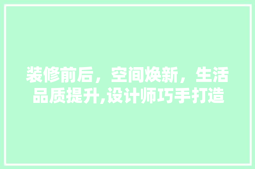 装修前后,空间焕新,生活品质提升,设计师巧手打造美好家居