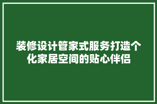 装修设计管家式服务打造个化家居空间的贴心伴侣