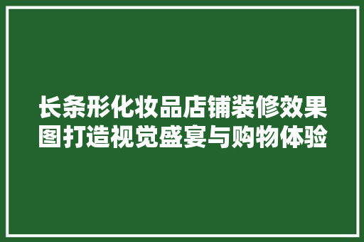 长条形化妆品店铺装修效果图打造视觉盛宴与购物体验的完美融合