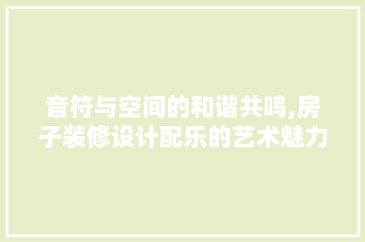 音符与空间的和谐共鸣,房子装修设计配乐的艺术魅力