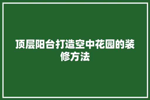 顶层阳台打造空中花园的装修方法  第1张