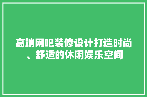 高端网吧装修设计打造时尚、舒适的休闲娱乐空间  第1张