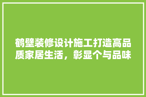 鹤壁装修设计施工打造高品质家居生活,彰显个与品味