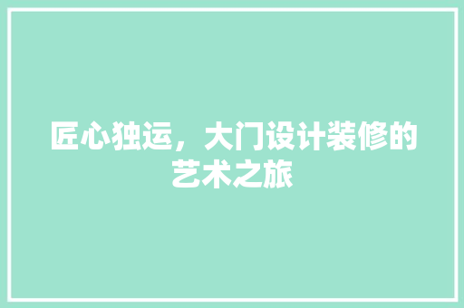 匠心独运，大门设计装修的艺术之旅