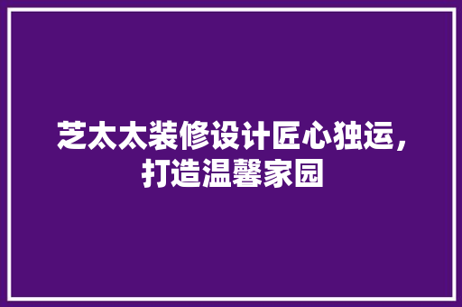 芝太太装修设计匠心独运,打造温馨家园
