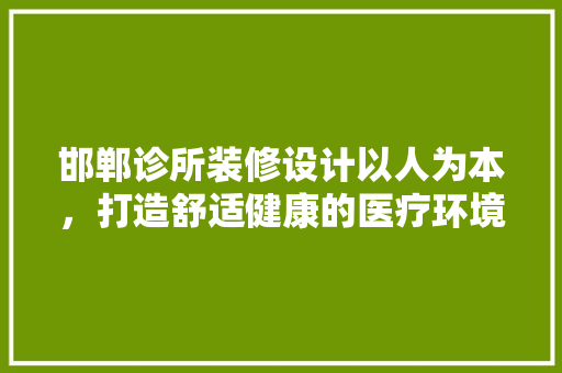 邯郸诊所装修设计以人为本，打造舒适健康的医疗环境