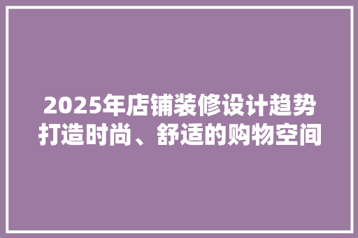 2025年店铺装修设计趋势打造时尚、舒适的购物空间