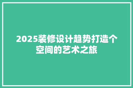2025装修设计趋势打造个空间的艺术之旅