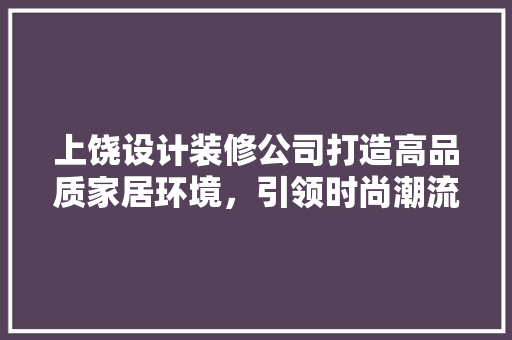 上饶设计装修公司打造高品质家居环境，引领时尚潮流  第1张