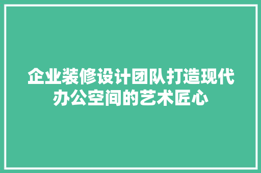 企业装修设计团队打造现代办公空间的艺术匠心