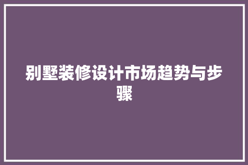 别墅装修设计市场趋势与步骤