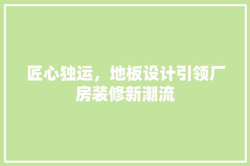 匠心独运，地板设计引领厂房装修新潮流