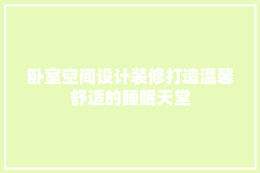 卧室空间设计装修打造温馨舒适的睡眠天堂