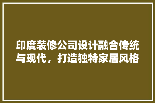 印度装修公司设计融合传统与现代，打造独特家居风格
