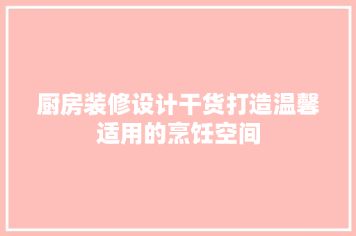 厨房装修设计干货打造温馨适用的烹饪空间