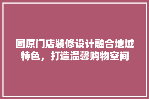 固原门店装修设计融合地域特色,打造温馨购物空间