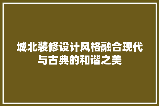 城北装修设计风格融合现代与古典的和谐之美