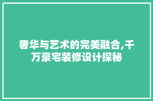 奢华与艺术的完美融合,千万豪宅装修设计探秘