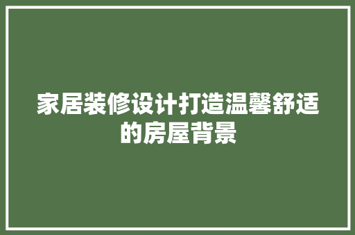 家居装修设计打造温馨舒适的房屋背景