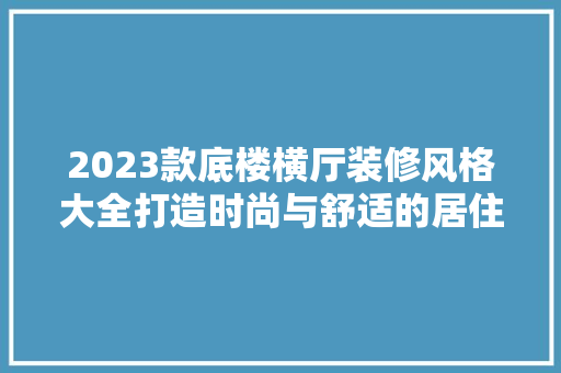2023款底楼横厅装修风格大全打造时尚与舒适的居住空间