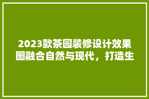 2023款茶园装修设计效果图融合自然与现代，打造生态休闲空间