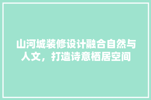 山河城装修设计融合自然与人文，打造诗意栖居空间
