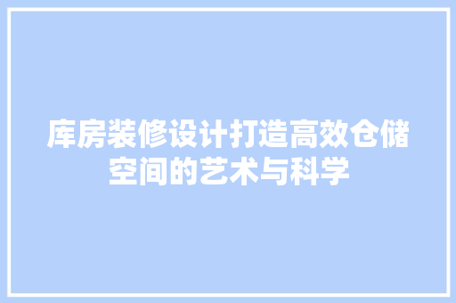 库房装修设计打造高效仓储空间的艺术与科学