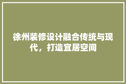 徐州装修设计融合传统与现代，打造宜居空间
