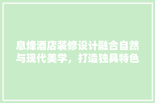 息烽酒店装修设计融合自然与现代美学，打造独具特色的住宿体验